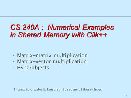 1 CS 240A : Numerical Examples in Shared Memory with Cilk++ Matrix-matrix multiplication Matrix-vector multiplication Hyperobjects Thanks to Charles E.