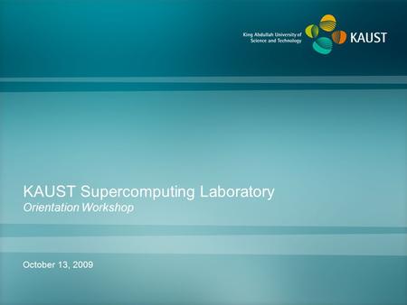 KAUST Supercomputing Laboratory Orientation Workshop October 13, 2009.