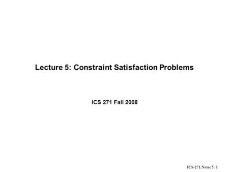 ICS-271:Notes 5: 1 Lecture 5: Constraint Satisfaction Problems ICS 271 Fall 2008.