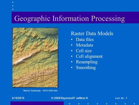 4/15/2015© 2009 Raymond P. Jefferis III Lect 04 - 1 Geographic Information Processing Raster Data Models Data files Metadata Cell size Cell alignment Resampling.