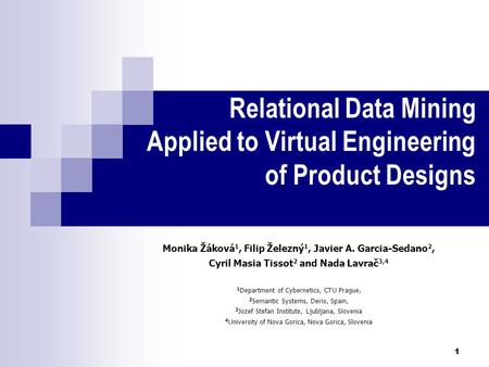 1 Relational Data Mining Applied to Virtual Engineering of Product Designs Monika Žáková 1, Filip Železný 1, Javier A. Garcia-Sedano 2, Cyril Masia Tissot.