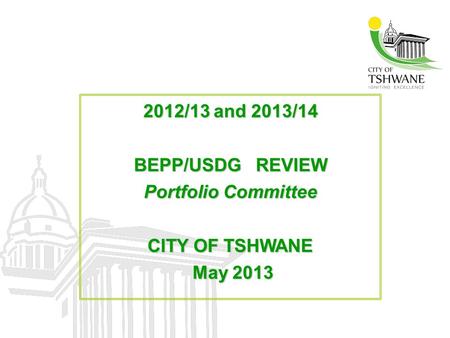 2012/13 and 2013/14 BEPP/USDG REVIEW Portfolio Committee CITY OF TSHWANE May 2013.
