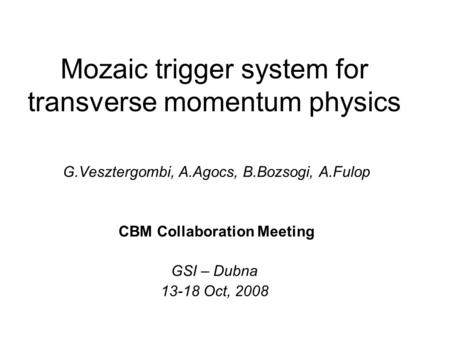 Mozaic trigger system for transverse momentum physics G.Vesztergombi, A.Agocs, B.Bozsogi, A.Fulop CBM Collaboration Meeting GSI – Dubna 13-18 Oct, 2008.