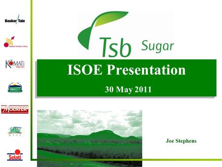 ISOE Presentation 30 May 2011 Joe Stephens. The Tsb Context  Tsb Sugar – Wholly owned subsidiary of Remgro with Head Office in Malelane and was founded.