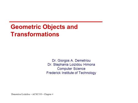 Demetriou/Loizidou – ACSC330 – Chapter 4 Geometric Objects and Transformations Dr. Giorgos A. Demetriou Dr. Stephania Loizidou Himona Computer Science.