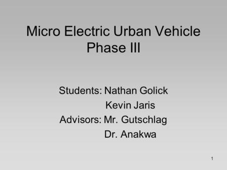 1 Micro Electric Urban Vehicle Phase III Students: Nathan Golick Kevin Jaris Advisors: Mr. Gutschlag Dr. Anakwa.