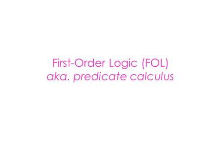 First-Order Logic (FOL) aka. predicate calculus. First-Order Logic (FOL) Syntax User defines these primitives: – Constant symbols (i.e., the individuals
