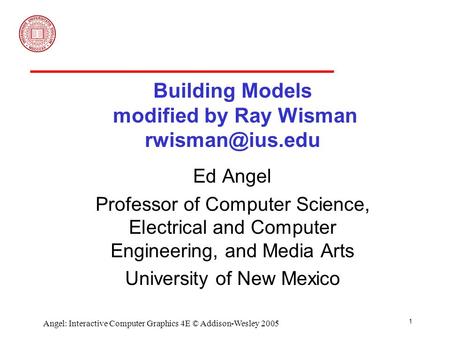 1 Angel: Interactive Computer Graphics 4E © Addison-Wesley 2005 Building Models modified by Ray Wisman Ed Angel Professor of Computer Science,