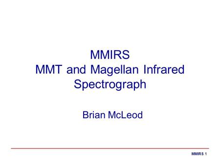 MMIRS 1 MMIRS MMT and Magellan Infrared Spectrograph Brian McLeod.