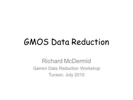 GMOS Data Reduction Richard McDermid Gemini Data Reduction Workshop Tucson, July 2010.