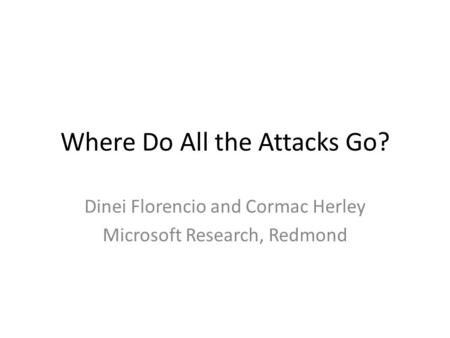 Where Do All the Attacks Go? Dinei Florencio and Cormac Herley Microsoft Research, Redmond.