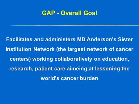 GAP - Overall Goal Facilitates and administers MD Anderson's Sister Institution Network (the largest network of cancer centers) working collaboratively.
