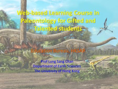 Web-based Learning Course in Paleontology for Gifted and Talented students Education Bureau, HKSAR Prof Lung Sang Chan Department of Earth Sciences The.