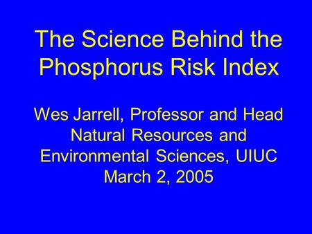 The Science Behind the Phosphorus Risk Index Wes Jarrell, Professor and Head Natural Resources and Environmental Sciences, UIUC March 2, 2005.