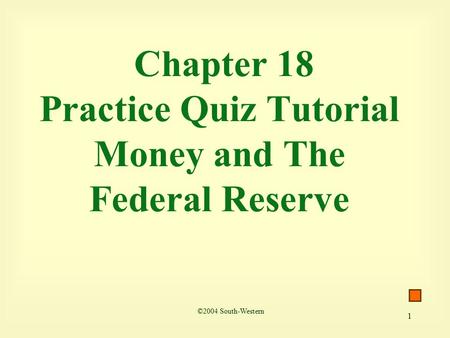 1 Chapter 18 Practice Quiz Tutorial Money and The Federal Reserve ©2004 South-Western.