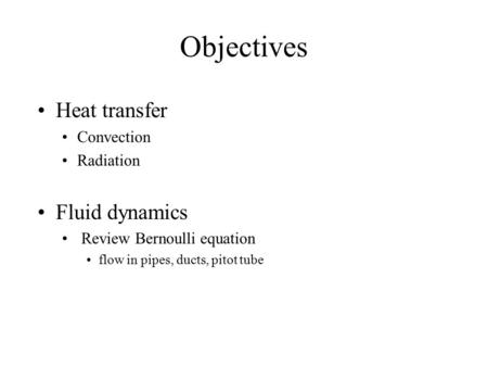 Objectives Heat transfer Convection Radiation Fluid dynamics Review Bernoulli equation flow in pipes, ducts, pitot tube.
