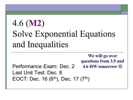 4.6 (M2) Solve Exponential Equations and Inequalities Performance Exam: Dec. 2 Last Unit Test: Dec. 8 EOCT: Dec. 16 (6 th ), Dec. 17 (7 th ) We will go.