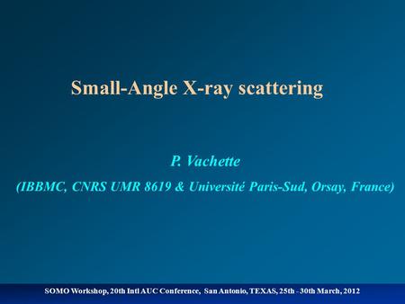 SOMO Workshop, 20th Intl AUC Conference, San Antonio, TEXAS, 25th - 30th March, 2012 Small-Angle X-ray scattering P. Vachette (IBBMC, CNRS UMR 8619 & Université.