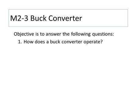 M2-3 Buck Converter Objective is to answer the following questions: 1.How does a buck converter operate?