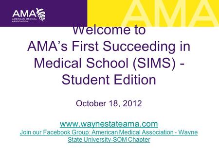 Welcome to AMA’s First Succeeding in Medical School (SIMS) - Student Edition October 18, 2012 www.waynestateama.com Join our Facebook Group: American Medical.