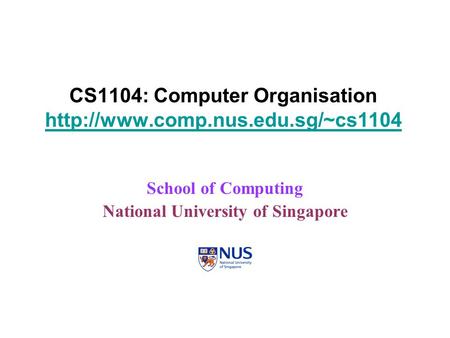 CS1104: Computer Organisation   School of Computing National University of Singapore.