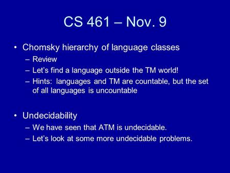 CS 461 – Nov. 9 Chomsky hierarchy of language classes –Review –Let’s find a language outside the TM world! –Hints: languages and TM are countable, but.