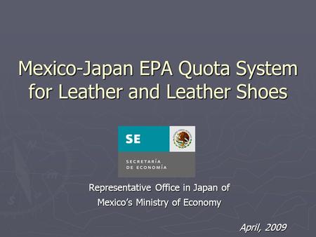 Mexico-Japan EPA Quota System for Leather and Leather Shoes Representative Office in Japan of Mexico’s Ministry of Economy April, 2009.