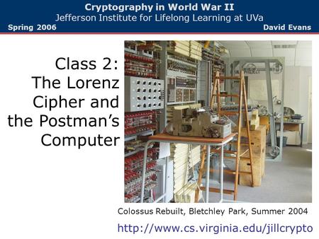 Cryptography in World War II Jefferson Institute for Lifelong Learning at UVa Spring 2006 David Evans Class 2: The Lorenz Cipher and the Postman’s Computer.