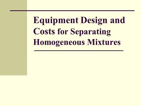 Equipment Design and Costs for Separating Homogeneous Mixtures.