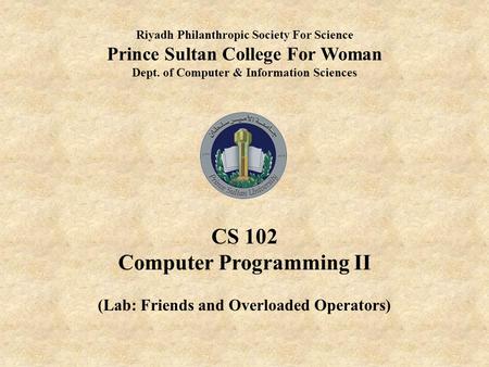 Riyadh Philanthropic Society For Science Prince Sultan College For Woman Dept. of Computer & Information Sciences CS 102 Computer Programming II (Lab: