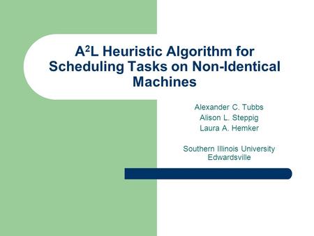 A 2 L Heuristic Algorithm for Scheduling Tasks on Non-Identical Machines Alexander C. Tubbs Alison L. Steppig Laura A. Hemker Southern Illinois University.