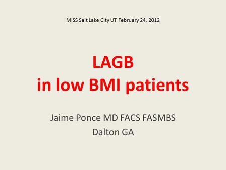 LAGB in low BMI patients Jaime Ponce MD FACS FASMBS Dalton GA MISS Salt Lake City UT February 24, 2012.