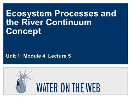 Ecosystem Processes and the River Continuum Concept Unit 1: Module 4, Lecture 5.