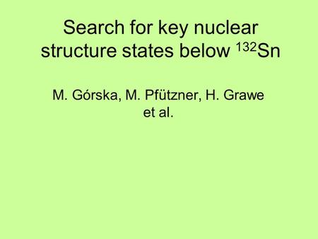 Search for key nuclear structure states below 132 Sn M. Górska, M. Pfützner, H. Grawe et al.