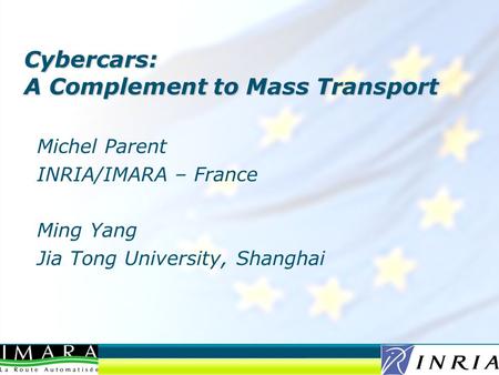 Michel Parent INRIA/IMARA – France Ming Yang Jia Tong University, Shanghai Cybercars: A Complement to Mass Transport.