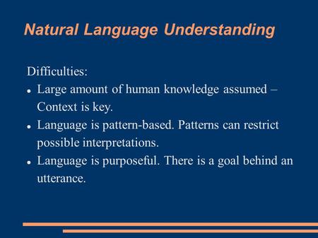 Natural Language Understanding Difficulties: Large amount of human knowledge assumed – Context is key. Language is pattern-based. Patterns can restrict.