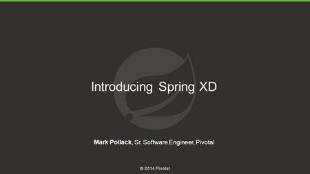 © 2014 Pivotal Introducing Spring XD Mark Pollack, Sr. Software Engineer, Pivotal.