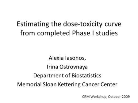Estimating the dose-toxicity curve from completed Phase I studies Alexia Iasonos, Irina Ostrovnaya Department of Biostatistics Memorial Sloan Kettering.