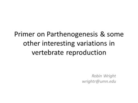 Robin Wright wrightr@umn.edu Primer on Parthenogenesis & some other interesting variations in vertebrate reproduction Robin Wright wrightr@umn.edu.