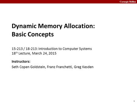Carnegie Mellon 1 Dynamic Memory Allocation: Basic Concepts 15-213 / 18-213: Introduction to Computer Systems 18 th Lecture, March 24, 2015 Instructors: