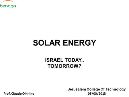 SOLAR ENERGY ISRAEL TODAY.. TOMORROW? Jerusalem College Of Technology Prof. Claude Oiknine 05/03/2013.