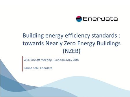 Building energy efficiency standards : towards Nearly Zero Energy Buildings (NZEB) WEC kick off meeting – London, May 20th Carine Sebi, Enerdata.