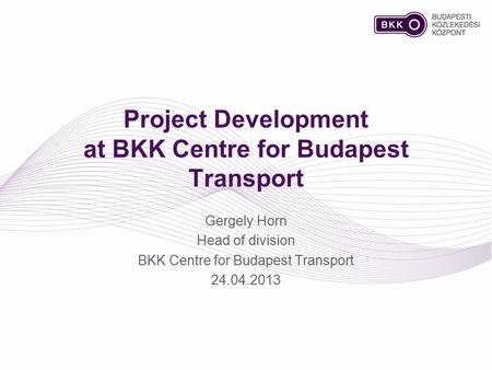 Project Development at BKK Centre for Budapest Transport Gergely Horn Head of division BKK Centre for Budapest Transport 24.04.2013.