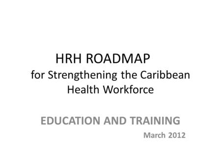HRH ROADMAP for Strengthening the Caribbean Health Workforce EDUCATION AND TRAINING March 2012.