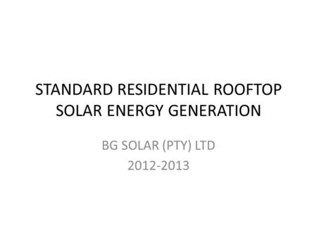 STANDARD RESIDENTIAL ROOFTOP SOLAR ENERGY GENERATION BG SOLAR (PTY) LTD 2012-2013.
