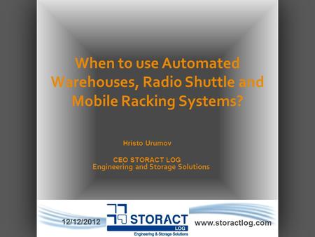 When to use Automated Warehouses, Radio Shuttle and Mobile Racking Systems? www.storactlog.com Hristo Urumov CEO STORACT LOG Engineering and Storage Solutions.