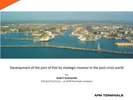 Development of the port of Poti by strategic investor in the post-crisis world by Andrii Kuzmenko Poti Sea Port Corp. – an APM Terminals company.