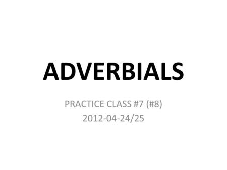 ADVERBIALS PRACTICE CLASS #7 (#8) 2012-04-24/25. MORE.