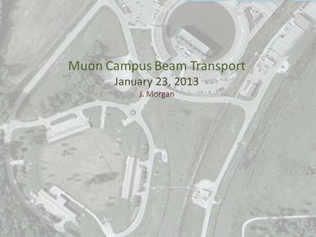 Muon Campus Beam Transport January 23, 2013 J. Morgan 1.