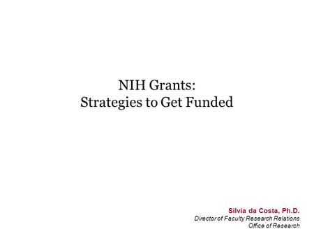 NIH Grants: Strategies to Get Funded Silvia da Costa, Ph.D. Director of Faculty Research Relations Office of Research.